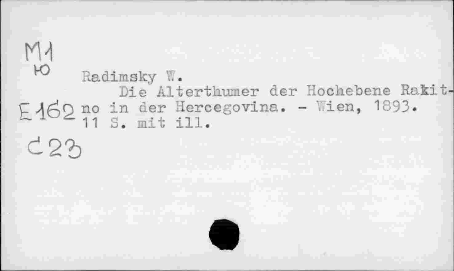 ﻿ж ю
Radimsky W.
Die Alterthwner der Hochebene Rakit no in der Hercegovina. - Wien, 1893* 11 S. mit ill.